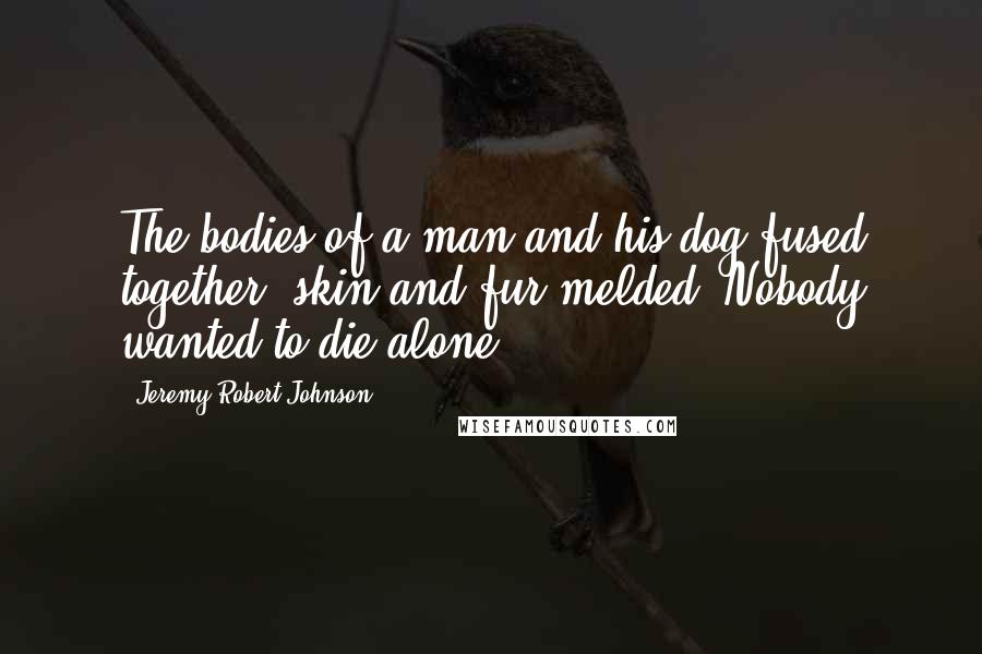 Jeremy Robert Johnson Quotes: The bodies of a man and his dog fused together, skin and fur melded. Nobody wanted to die alone.