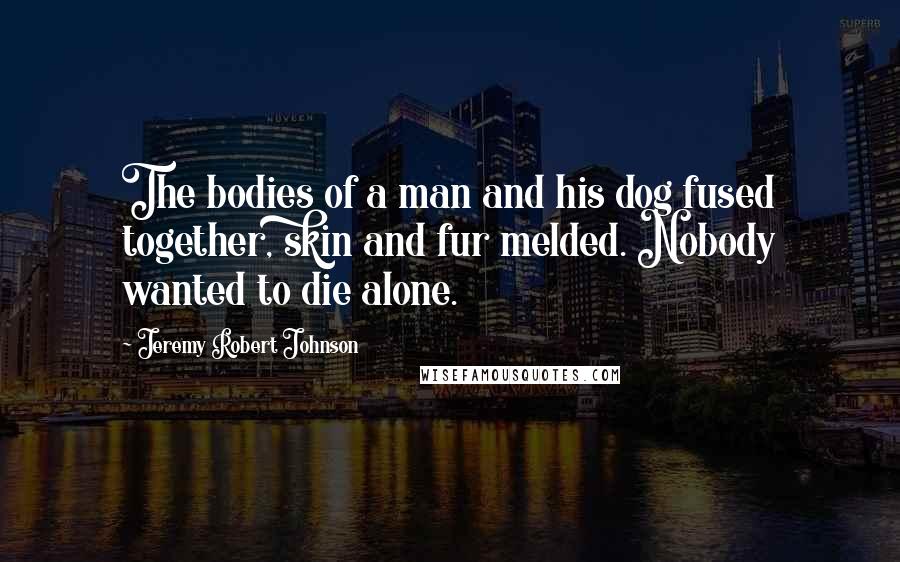 Jeremy Robert Johnson Quotes: The bodies of a man and his dog fused together, skin and fur melded. Nobody wanted to die alone.