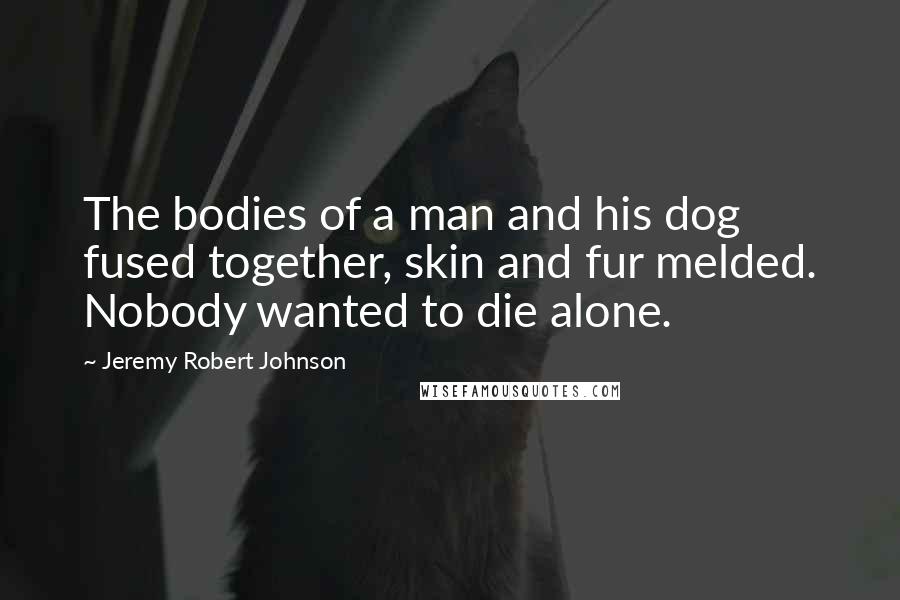 Jeremy Robert Johnson Quotes: The bodies of a man and his dog fused together, skin and fur melded. Nobody wanted to die alone.