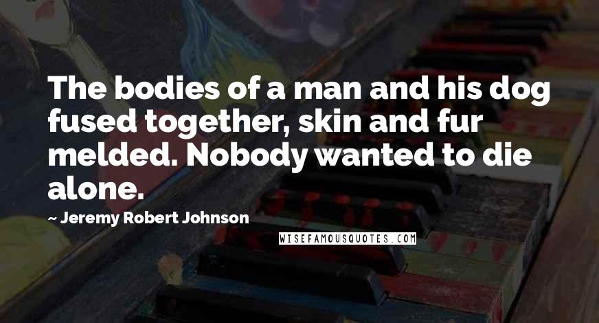 Jeremy Robert Johnson Quotes: The bodies of a man and his dog fused together, skin and fur melded. Nobody wanted to die alone.