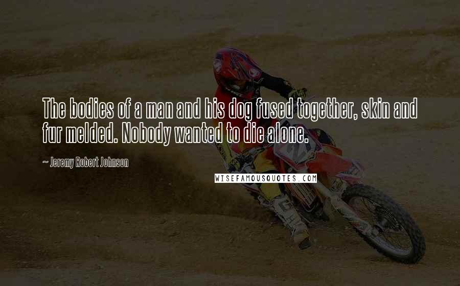 Jeremy Robert Johnson Quotes: The bodies of a man and his dog fused together, skin and fur melded. Nobody wanted to die alone.