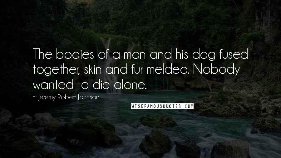 Jeremy Robert Johnson Quotes: The bodies of a man and his dog fused together, skin and fur melded. Nobody wanted to die alone.