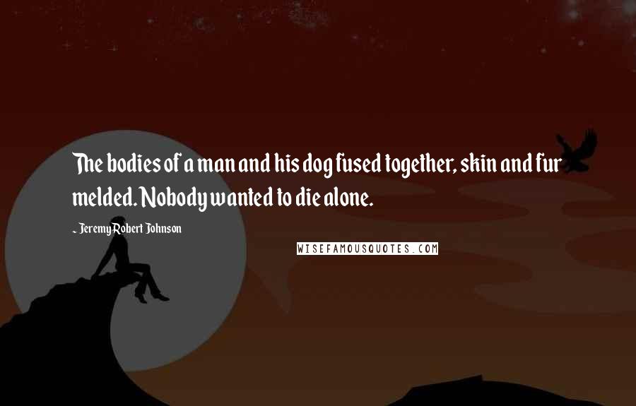 Jeremy Robert Johnson Quotes: The bodies of a man and his dog fused together, skin and fur melded. Nobody wanted to die alone.