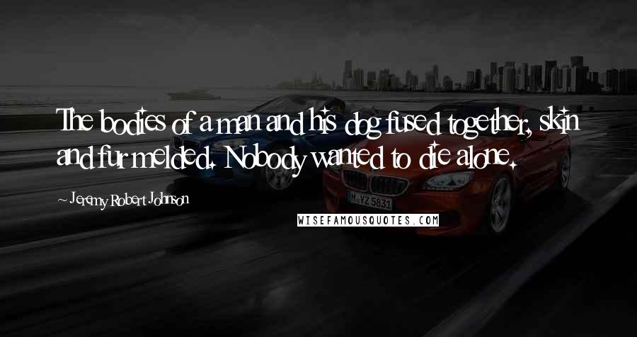 Jeremy Robert Johnson Quotes: The bodies of a man and his dog fused together, skin and fur melded. Nobody wanted to die alone.