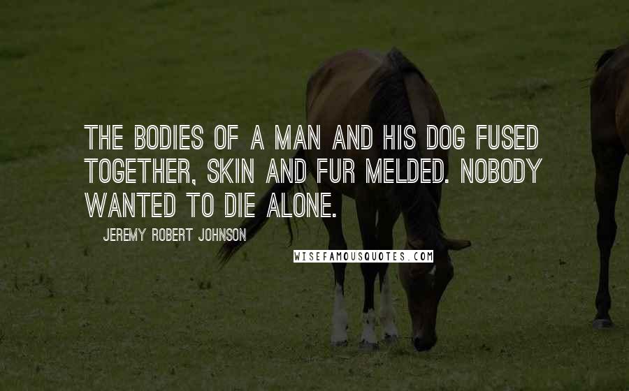 Jeremy Robert Johnson Quotes: The bodies of a man and his dog fused together, skin and fur melded. Nobody wanted to die alone.