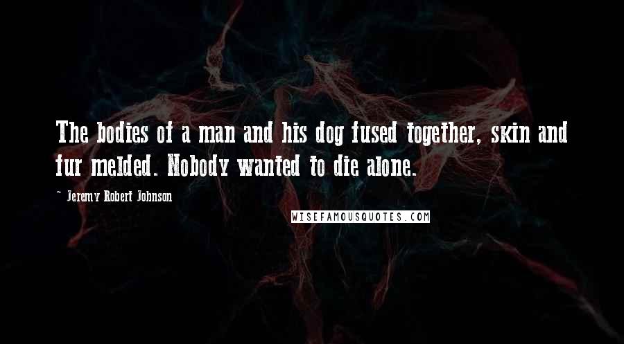 Jeremy Robert Johnson Quotes: The bodies of a man and his dog fused together, skin and fur melded. Nobody wanted to die alone.