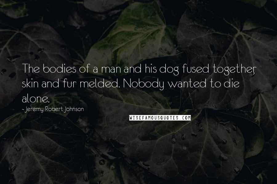 Jeremy Robert Johnson Quotes: The bodies of a man and his dog fused together, skin and fur melded. Nobody wanted to die alone.