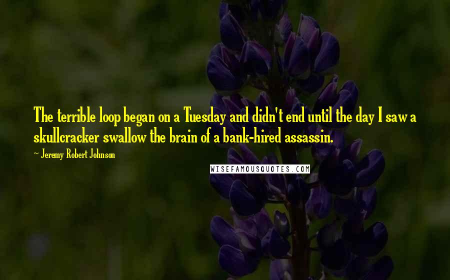 Jeremy Robert Johnson Quotes: The terrible loop began on a Tuesday and didn't end until the day I saw a skullcracker swallow the brain of a bank-hired assassin.