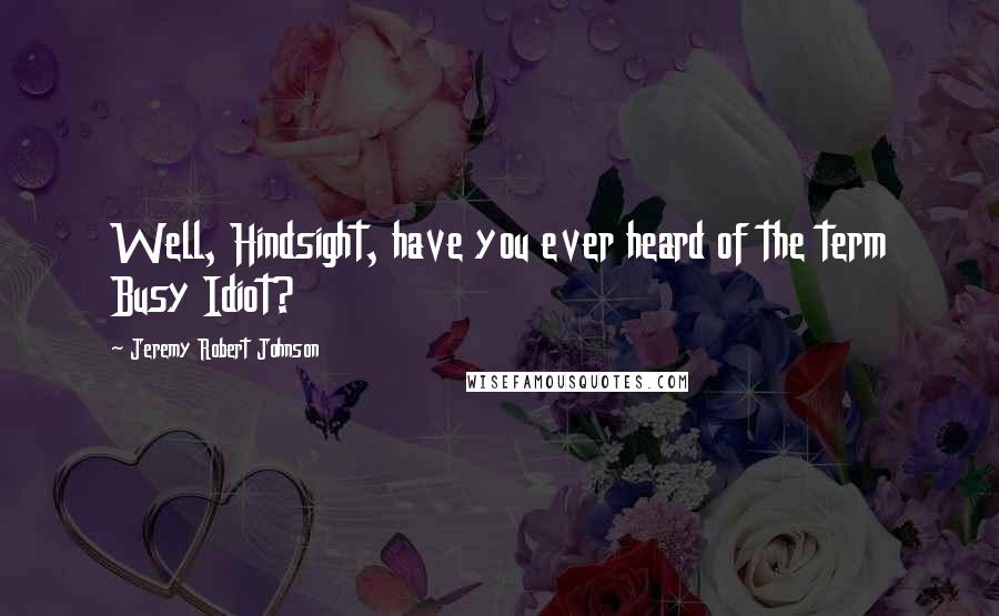 Jeremy Robert Johnson Quotes: Well, Hindsight, have you ever heard of the term Busy Idiot?