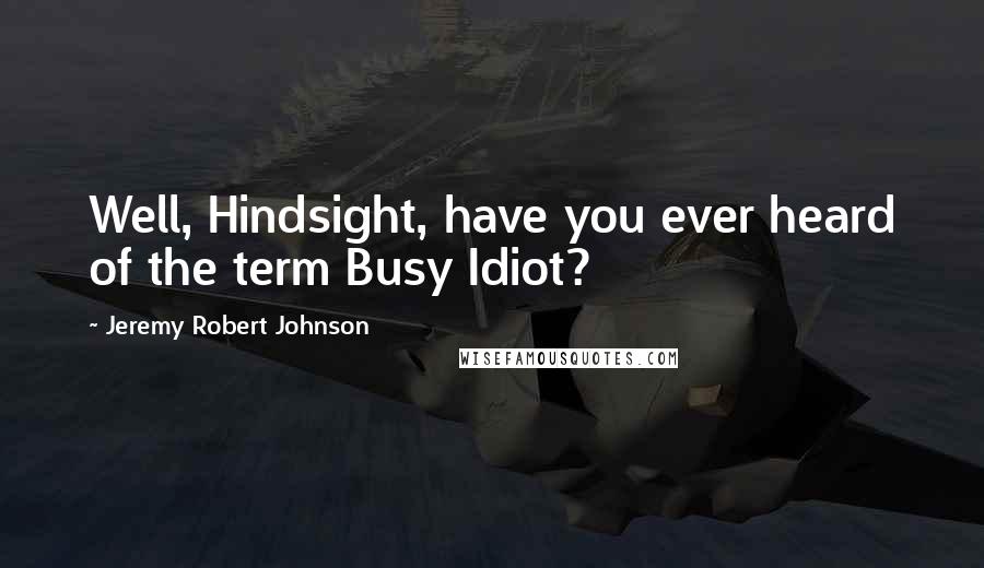 Jeremy Robert Johnson Quotes: Well, Hindsight, have you ever heard of the term Busy Idiot?