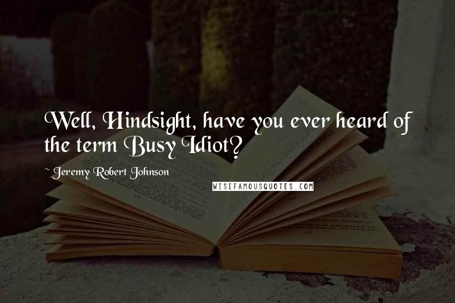 Jeremy Robert Johnson Quotes: Well, Hindsight, have you ever heard of the term Busy Idiot?