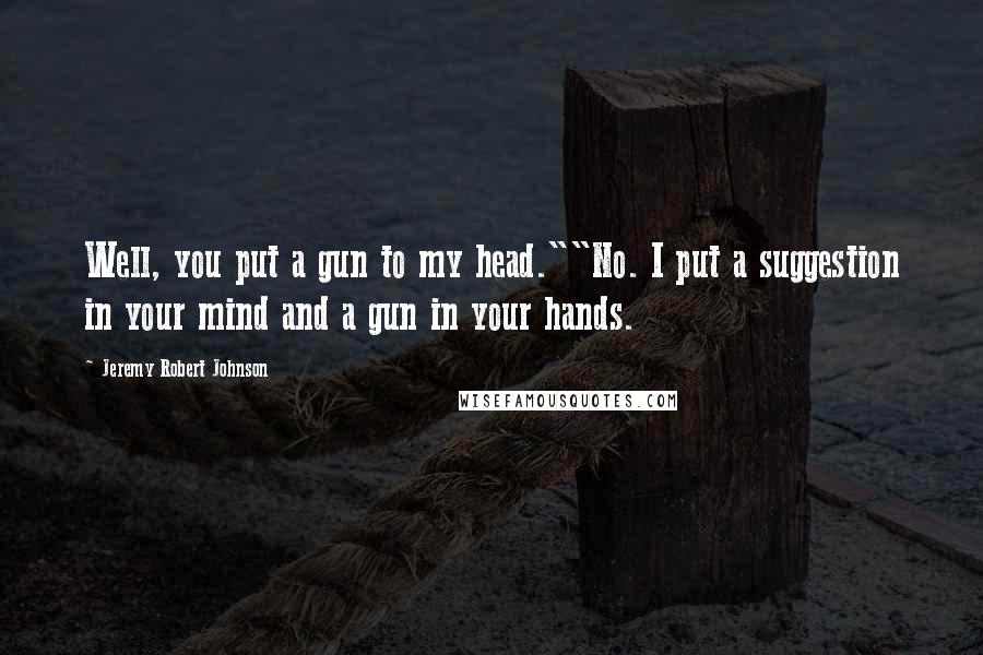 Jeremy Robert Johnson Quotes: Well, you put a gun to my head.""No. I put a suggestion in your mind and a gun in your hands.