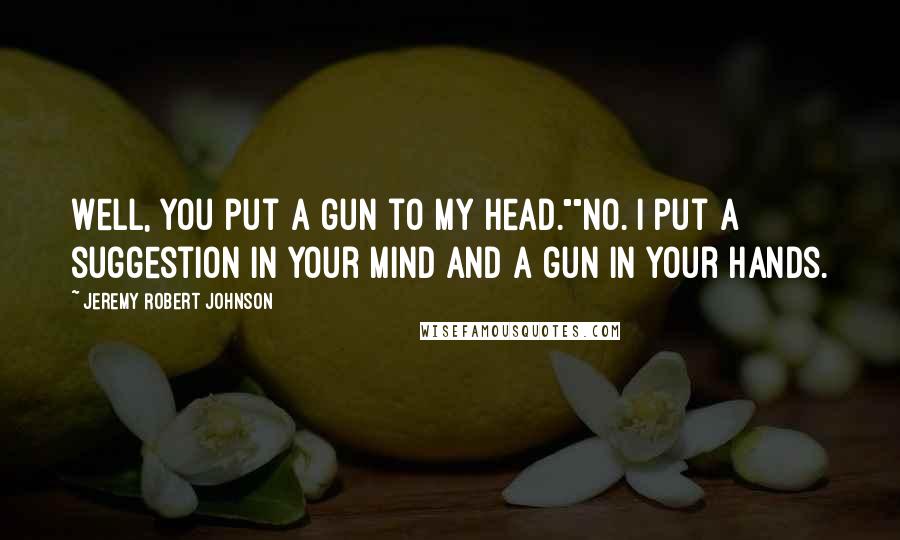 Jeremy Robert Johnson Quotes: Well, you put a gun to my head.""No. I put a suggestion in your mind and a gun in your hands.