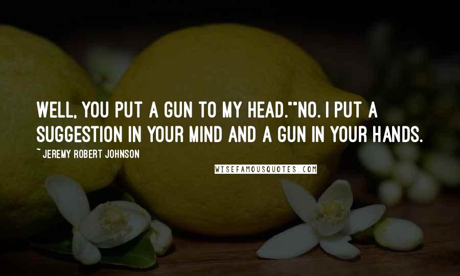 Jeremy Robert Johnson Quotes: Well, you put a gun to my head.""No. I put a suggestion in your mind and a gun in your hands.