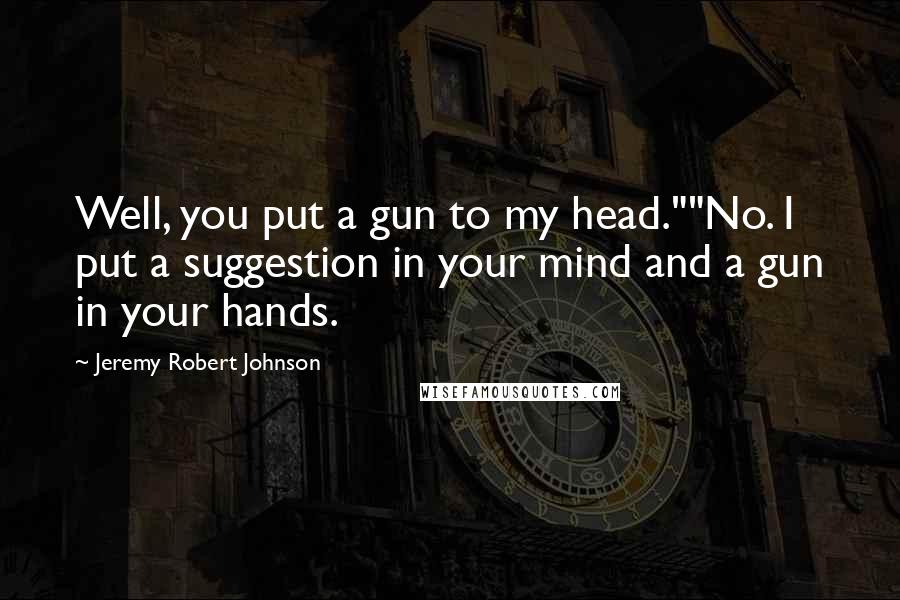 Jeremy Robert Johnson Quotes: Well, you put a gun to my head.""No. I put a suggestion in your mind and a gun in your hands.