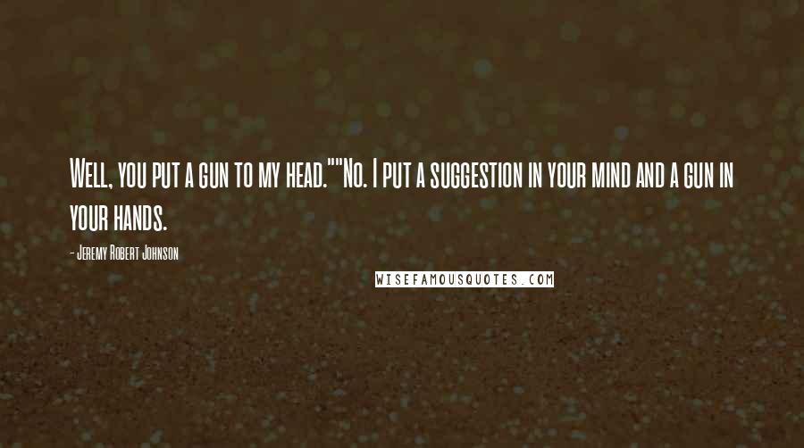 Jeremy Robert Johnson Quotes: Well, you put a gun to my head.""No. I put a suggestion in your mind and a gun in your hands.