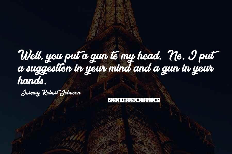 Jeremy Robert Johnson Quotes: Well, you put a gun to my head.""No. I put a suggestion in your mind and a gun in your hands.