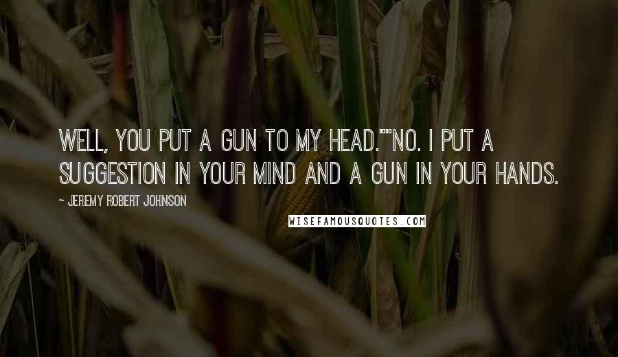 Jeremy Robert Johnson Quotes: Well, you put a gun to my head.""No. I put a suggestion in your mind and a gun in your hands.