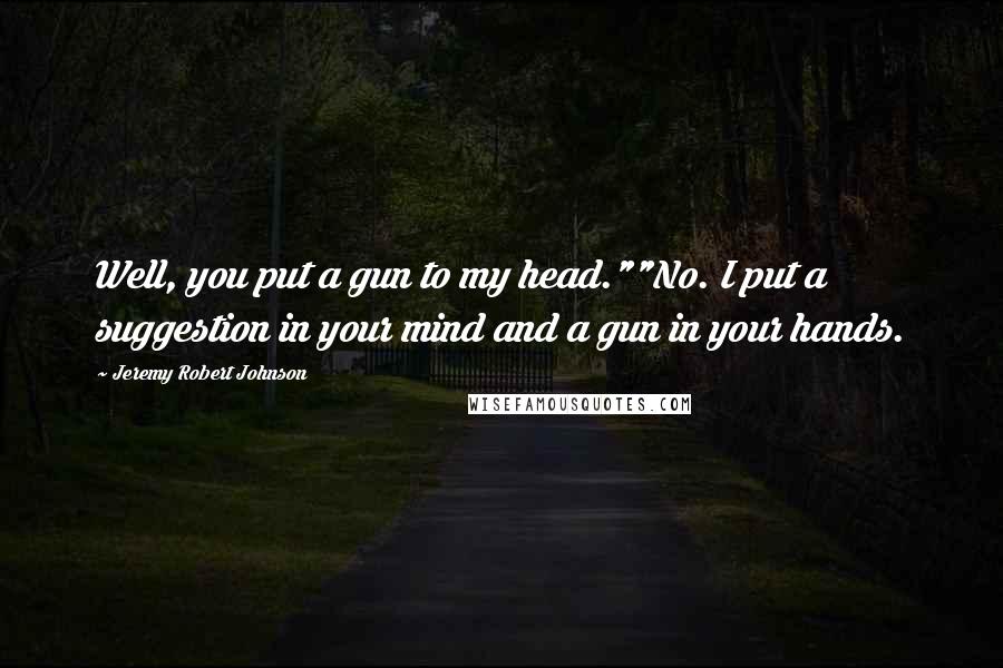 Jeremy Robert Johnson Quotes: Well, you put a gun to my head.""No. I put a suggestion in your mind and a gun in your hands.