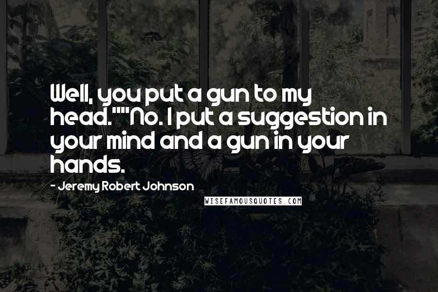 Jeremy Robert Johnson Quotes: Well, you put a gun to my head.""No. I put a suggestion in your mind and a gun in your hands.