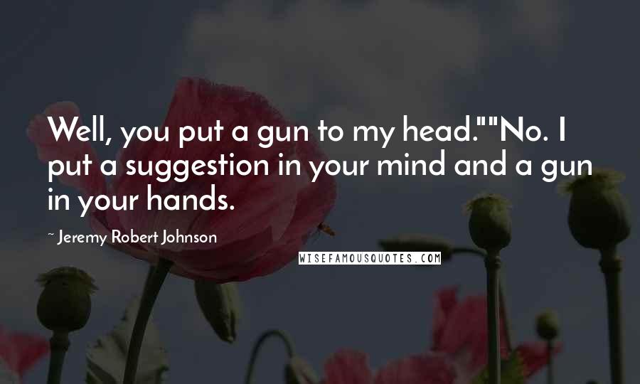 Jeremy Robert Johnson Quotes: Well, you put a gun to my head.""No. I put a suggestion in your mind and a gun in your hands.