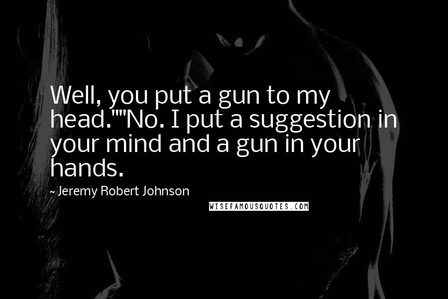 Jeremy Robert Johnson Quotes: Well, you put a gun to my head.""No. I put a suggestion in your mind and a gun in your hands.