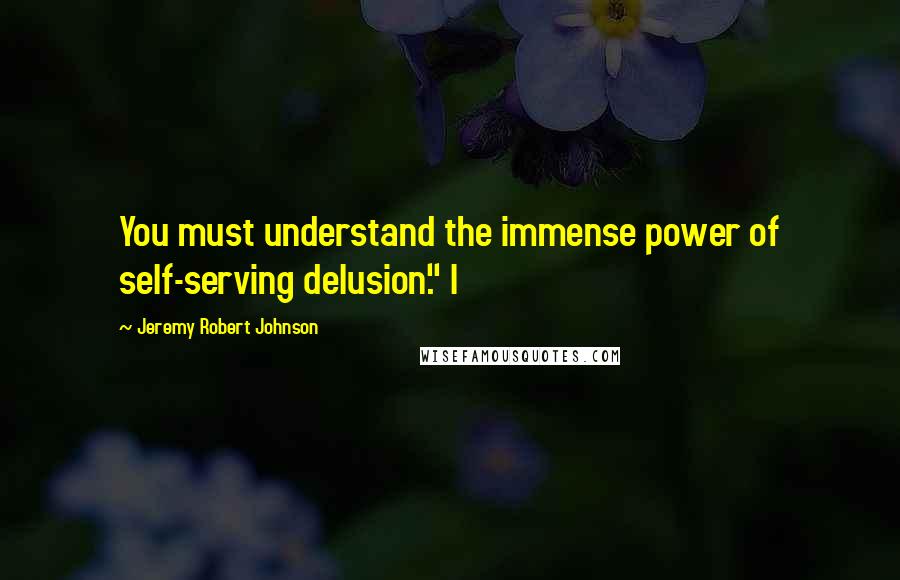 Jeremy Robert Johnson Quotes: You must understand the immense power of self-serving delusion." I