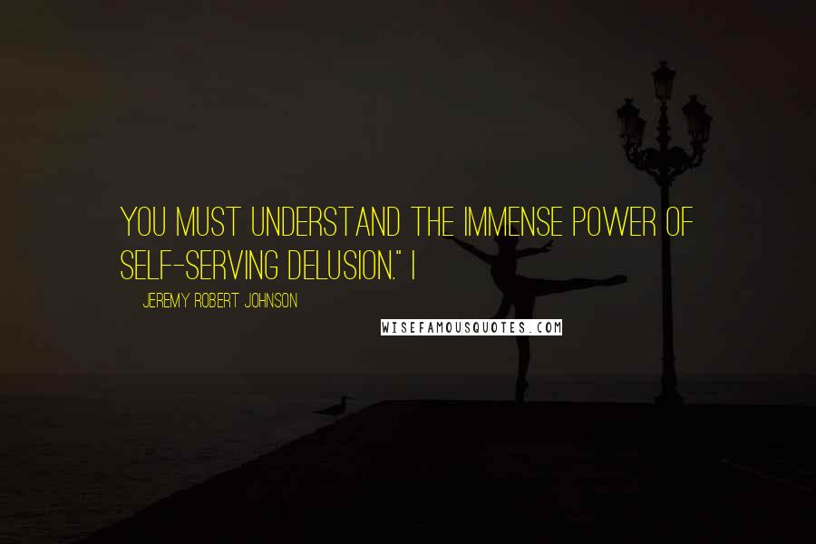 Jeremy Robert Johnson Quotes: You must understand the immense power of self-serving delusion." I