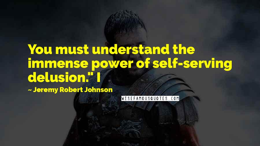 Jeremy Robert Johnson Quotes: You must understand the immense power of self-serving delusion." I
