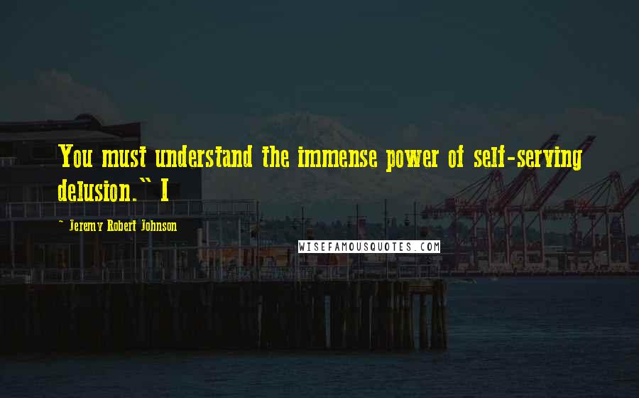 Jeremy Robert Johnson Quotes: You must understand the immense power of self-serving delusion." I