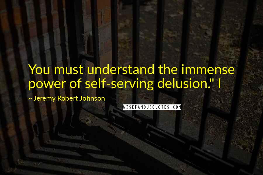 Jeremy Robert Johnson Quotes: You must understand the immense power of self-serving delusion." I