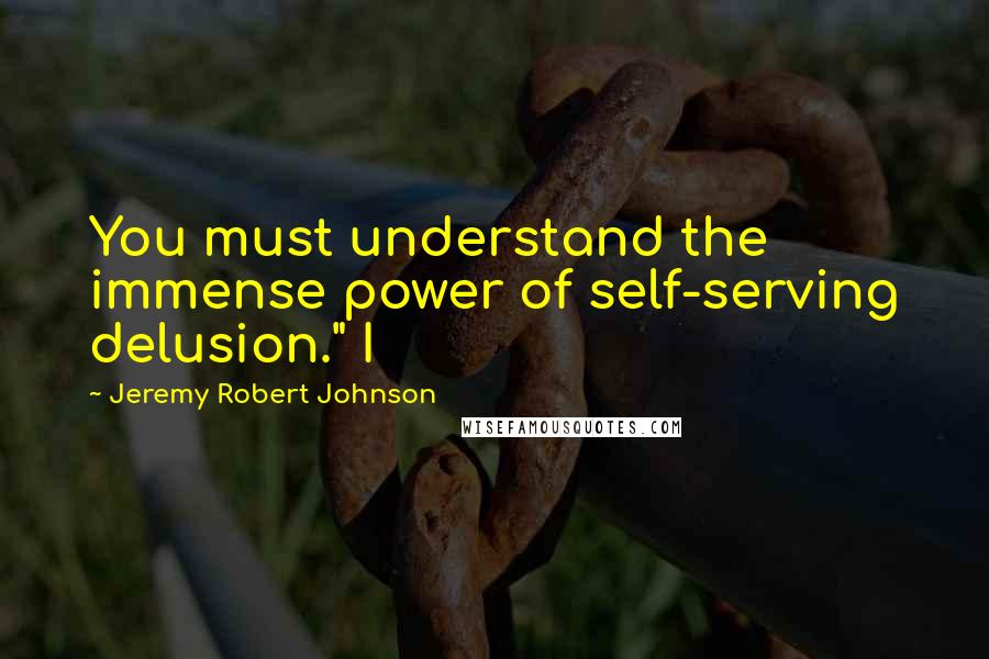 Jeremy Robert Johnson Quotes: You must understand the immense power of self-serving delusion." I