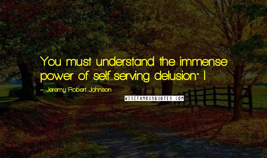 Jeremy Robert Johnson Quotes: You must understand the immense power of self-serving delusion." I