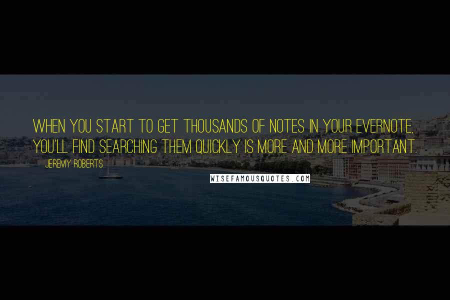 Jeremy Roberts Quotes: When you start to get thousands of notes in your Evernote, you'll find searching them quickly is more and more important.