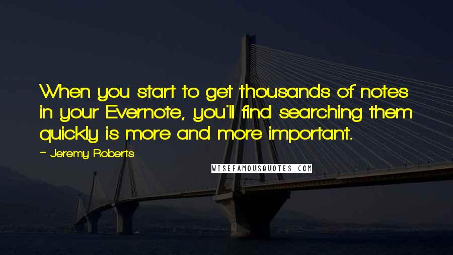 Jeremy Roberts Quotes: When you start to get thousands of notes in your Evernote, you'll find searching them quickly is more and more important.