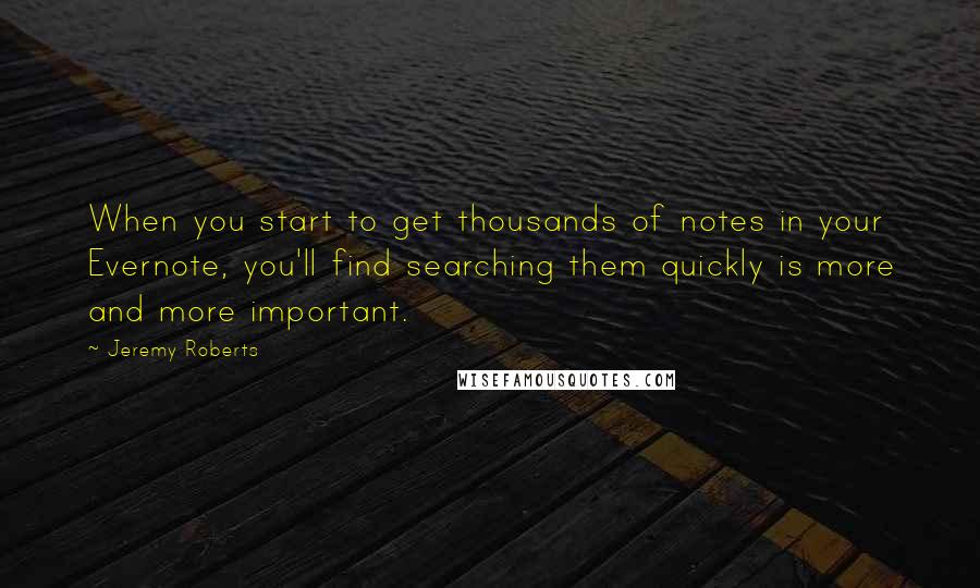 Jeremy Roberts Quotes: When you start to get thousands of notes in your Evernote, you'll find searching them quickly is more and more important.