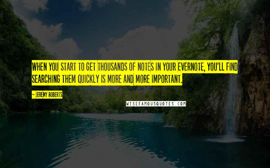 Jeremy Roberts Quotes: When you start to get thousands of notes in your Evernote, you'll find searching them quickly is more and more important.