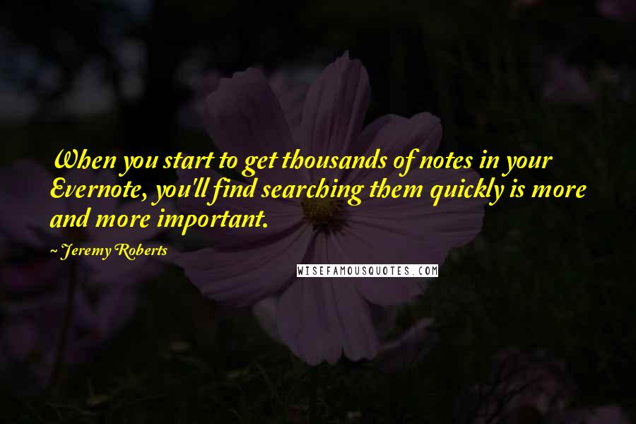 Jeremy Roberts Quotes: When you start to get thousands of notes in your Evernote, you'll find searching them quickly is more and more important.