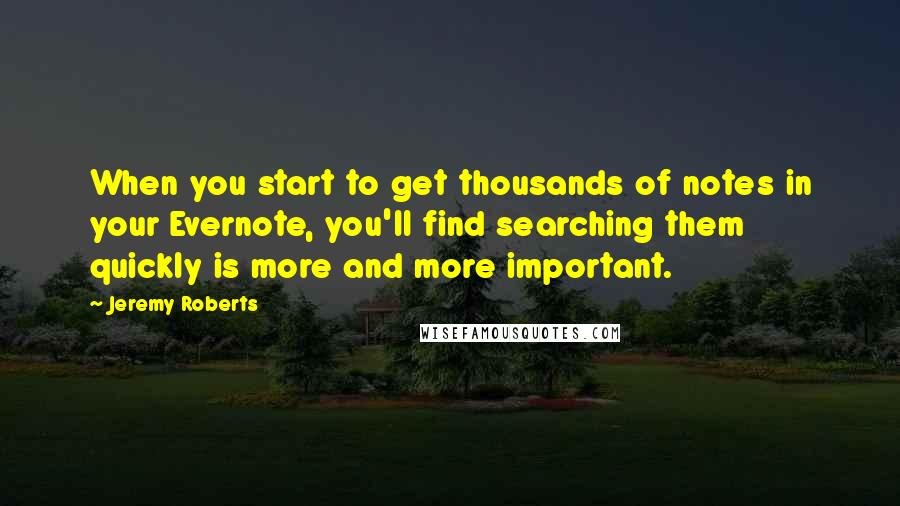 Jeremy Roberts Quotes: When you start to get thousands of notes in your Evernote, you'll find searching them quickly is more and more important.