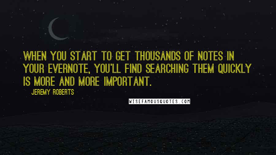 Jeremy Roberts Quotes: When you start to get thousands of notes in your Evernote, you'll find searching them quickly is more and more important.