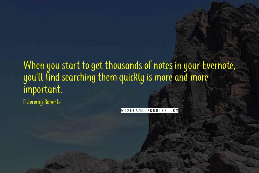 Jeremy Roberts Quotes: When you start to get thousands of notes in your Evernote, you'll find searching them quickly is more and more important.