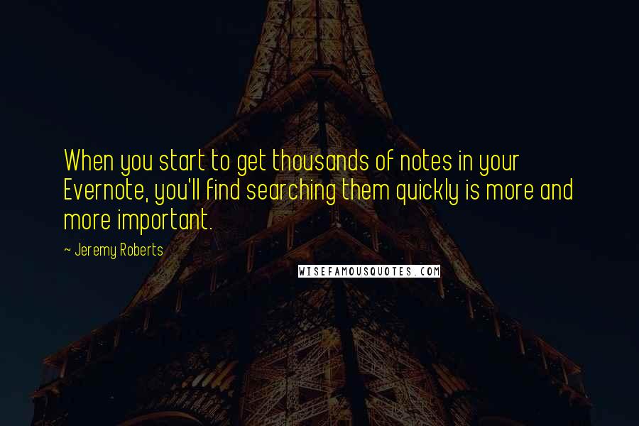 Jeremy Roberts Quotes: When you start to get thousands of notes in your Evernote, you'll find searching them quickly is more and more important.