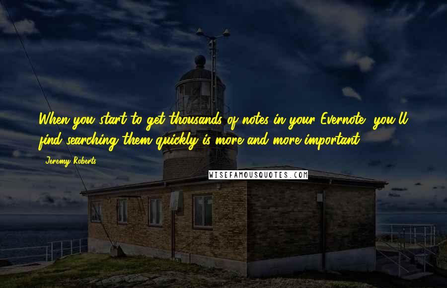 Jeremy Roberts Quotes: When you start to get thousands of notes in your Evernote, you'll find searching them quickly is more and more important.