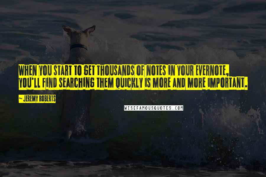 Jeremy Roberts Quotes: When you start to get thousands of notes in your Evernote, you'll find searching them quickly is more and more important.