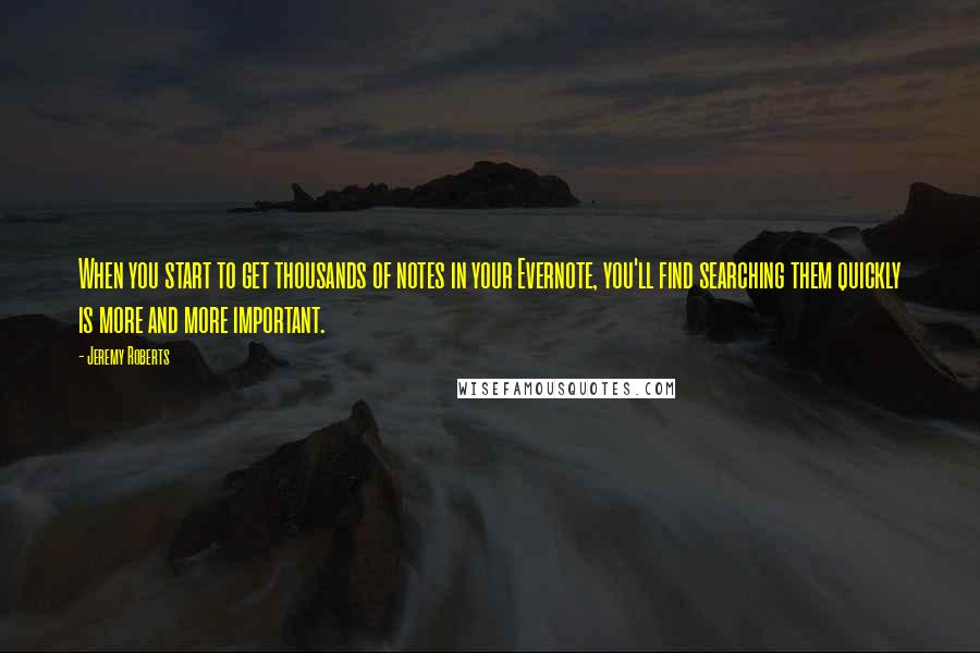 Jeremy Roberts Quotes: When you start to get thousands of notes in your Evernote, you'll find searching them quickly is more and more important.