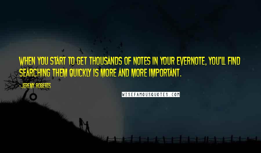 Jeremy Roberts Quotes: When you start to get thousands of notes in your Evernote, you'll find searching them quickly is more and more important.