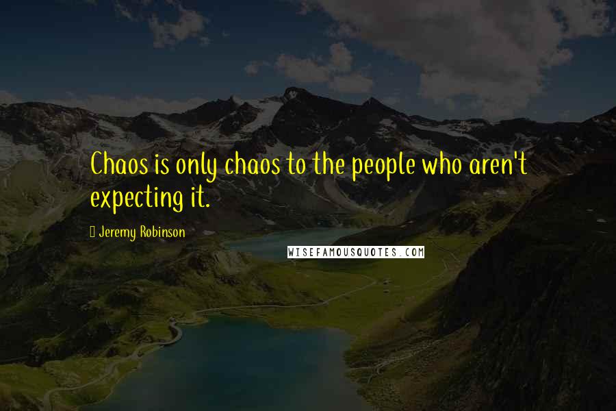 Jeremy Robinson Quotes: Chaos is only chaos to the people who aren't expecting it.