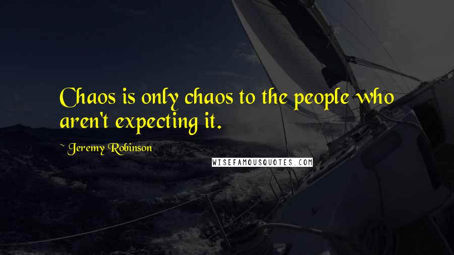 Jeremy Robinson Quotes: Chaos is only chaos to the people who aren't expecting it.