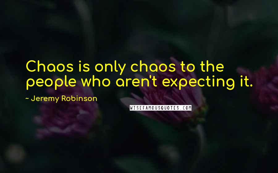 Jeremy Robinson Quotes: Chaos is only chaos to the people who aren't expecting it.