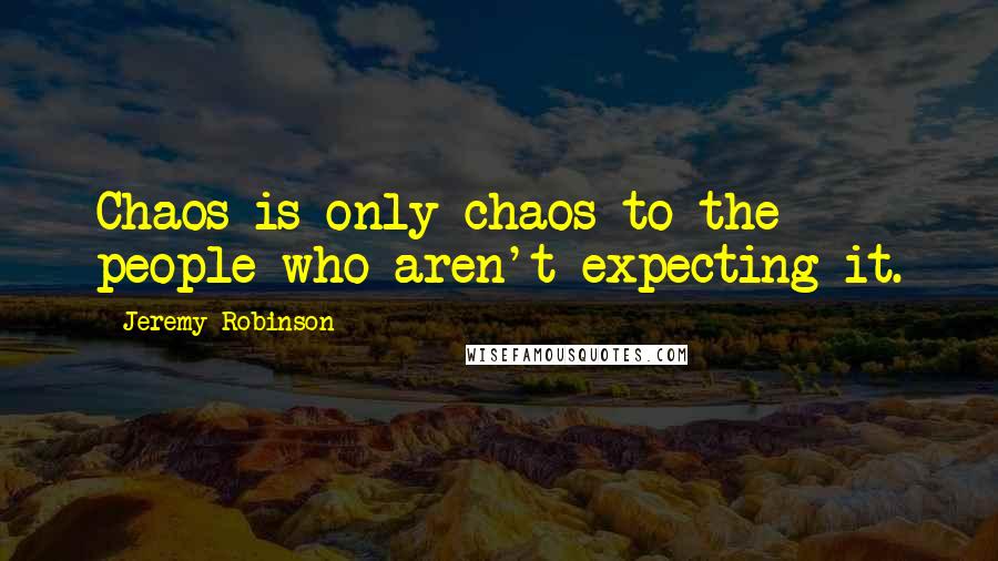 Jeremy Robinson Quotes: Chaos is only chaos to the people who aren't expecting it.